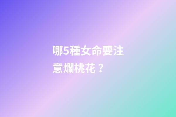 哪5種女命要注意爛桃花？